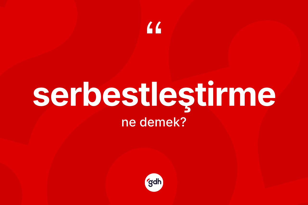 Serbestleştirme kelimesinin tanımı nedir? Serbestleştirme kelimesinin özellikleri nelerdir?