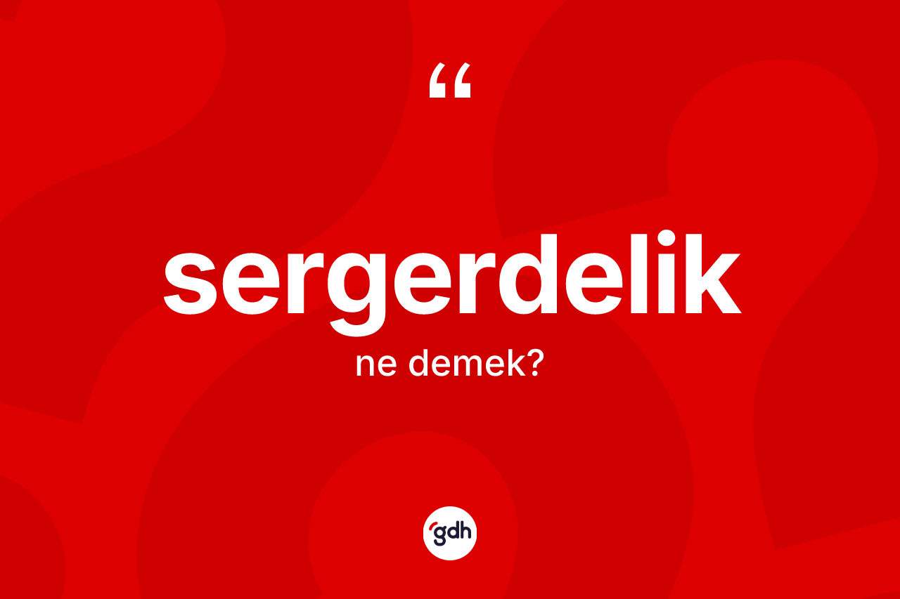 Sergerdelik nedir? Sergerdelik kelimesinin TDK'ya göre açıklaması nedir?