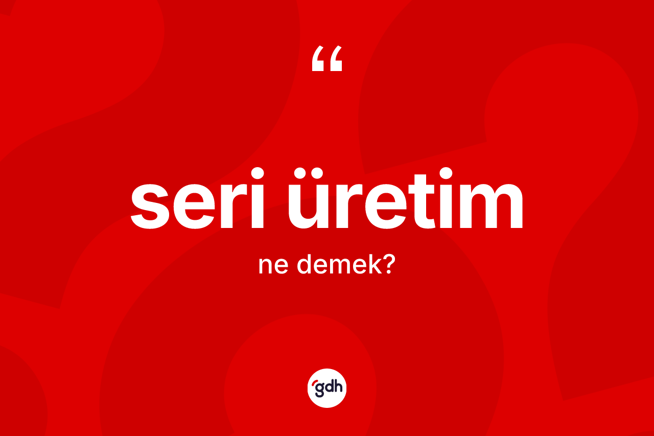 Seri üretim ne demek? Seri üretimin TDK'ya göre anlamı nedir?
