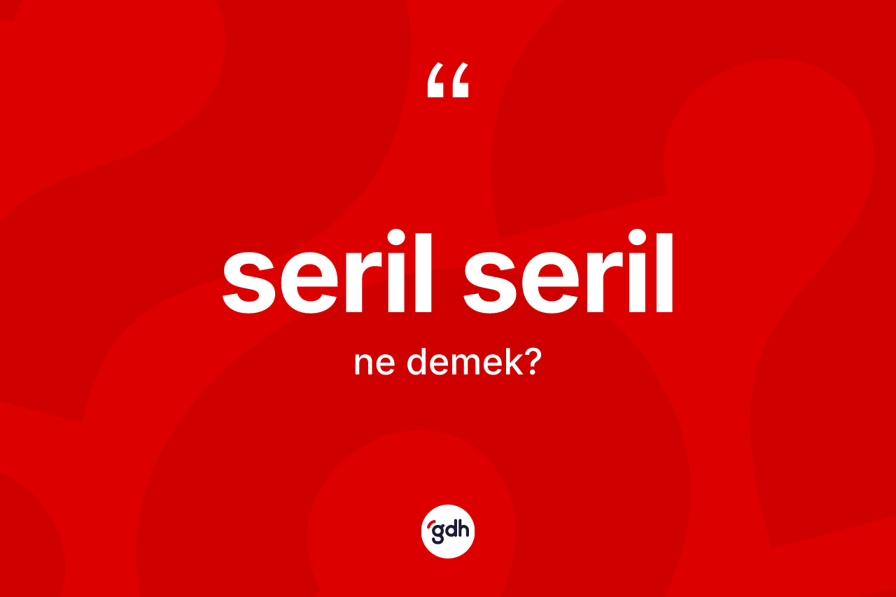Seril seril  kelimesinin tanımı nedir? Seril seril in TDK'ya göre anlamı nedir?