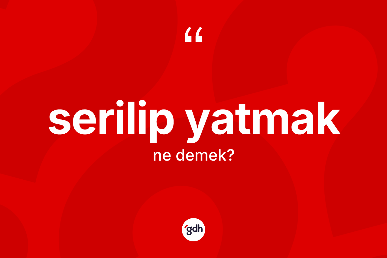Serilip yatmak ifadesinin kısaca tanımı nedir? Serilip yatmak ifadesinin kaç farklı anlamı var?