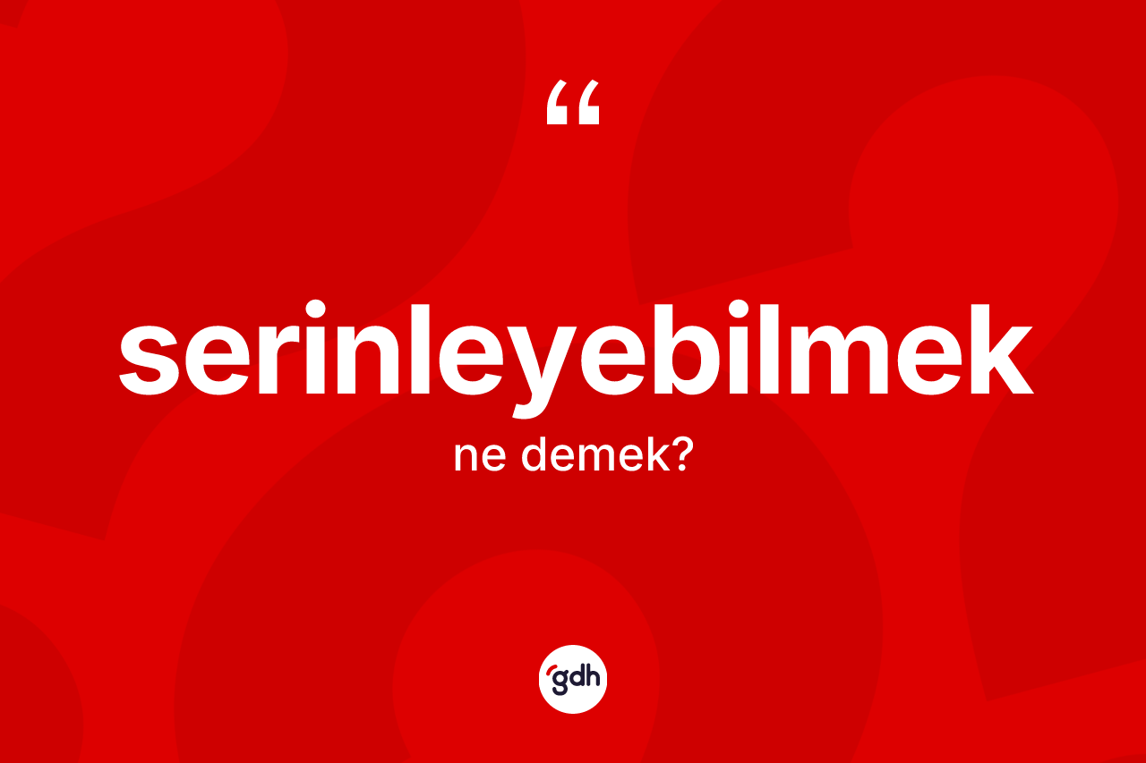 Serinleyebilmek kelimesi ne anlama gelir? Serinleyebilmeğin TDK'ya göre anlamı nedir?