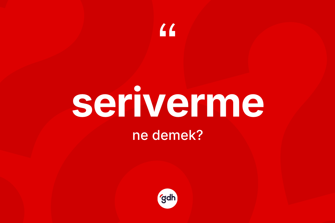 Seriverme kelimesinin sözlükteki tanımı nedir? Serivermenin TDK'ya göre anlamı nedir?