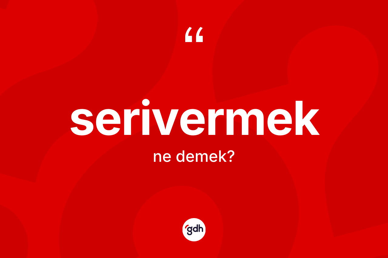 Serivermek ne anlama gelir? Serivermeğin halk arasındaki kullanımı nasıldır?