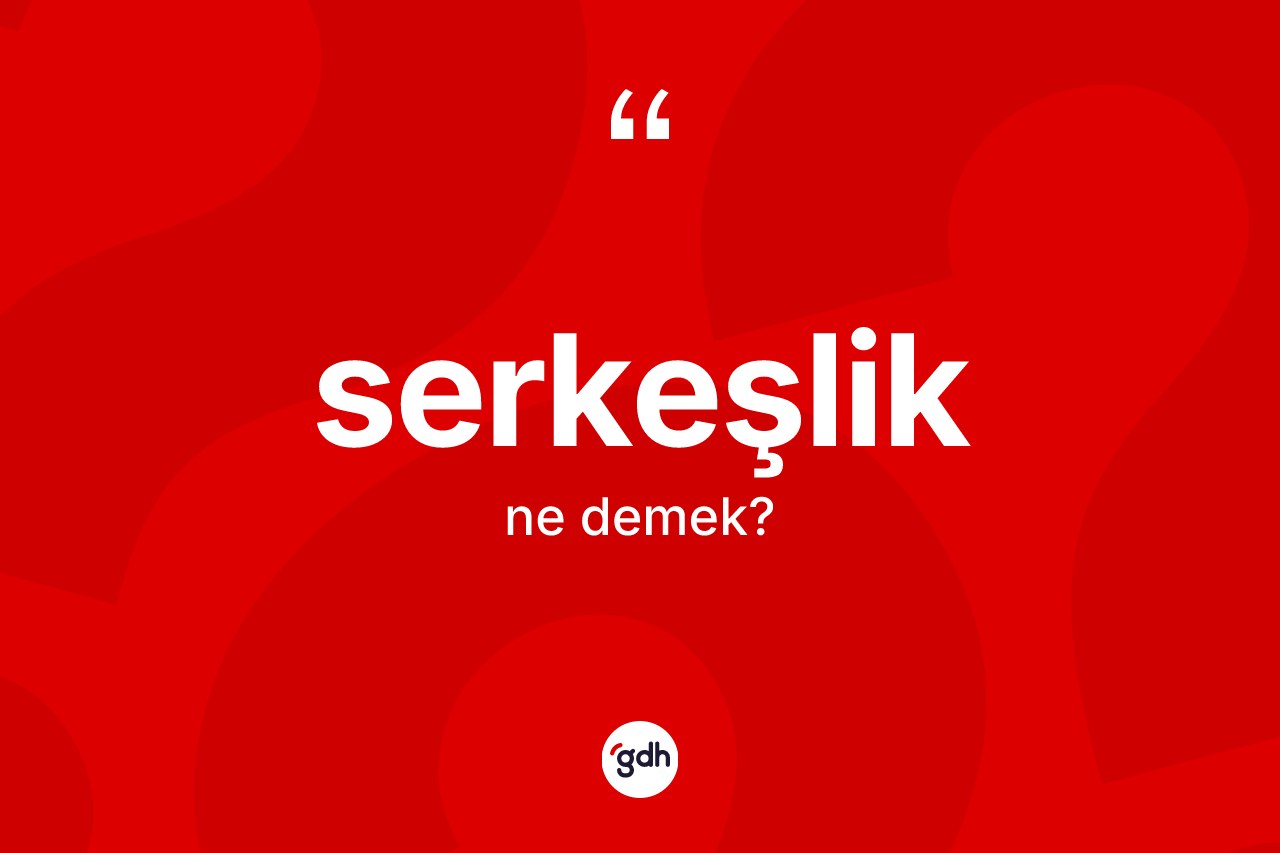 Serkeşlik kelimesinin tanımı nedir? Serkeşliğin halk arasındaki kullanımı nasıldır?