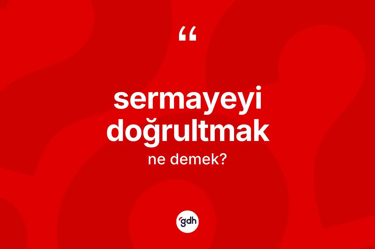 Sermayeyi doğrultmak ifadesinin kısaca anlamı nedir?
