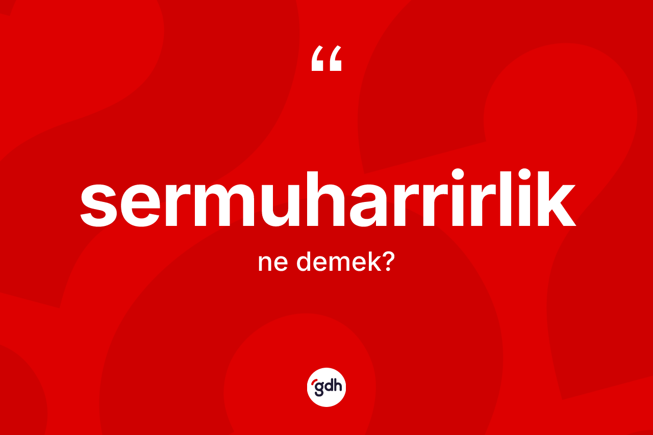 Sermuharrirlik ne anlama gelir? Sermuharrirliğin TDK'ya göre anlamı nedir?