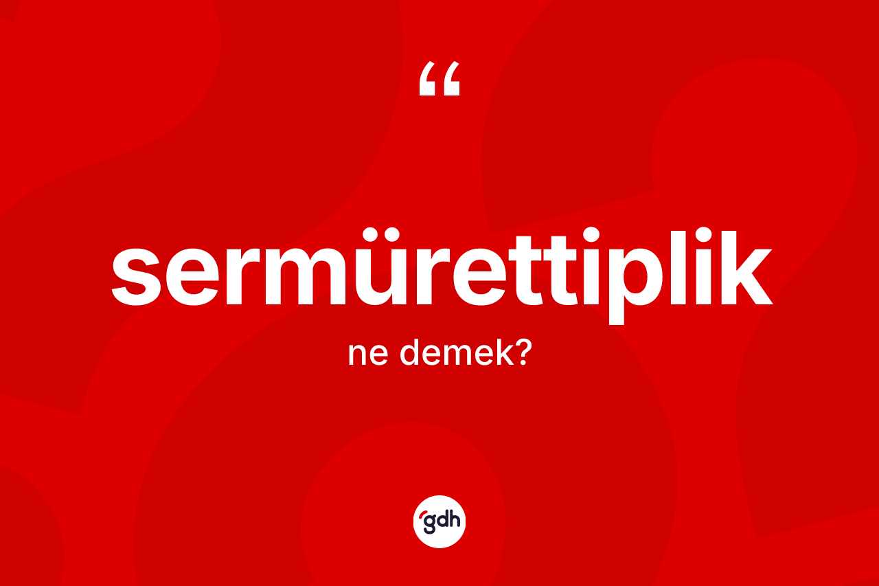 Sermürettiplik ne anlama gelir? Sermürettipliğin TDK'ya göre anlamı nedir?