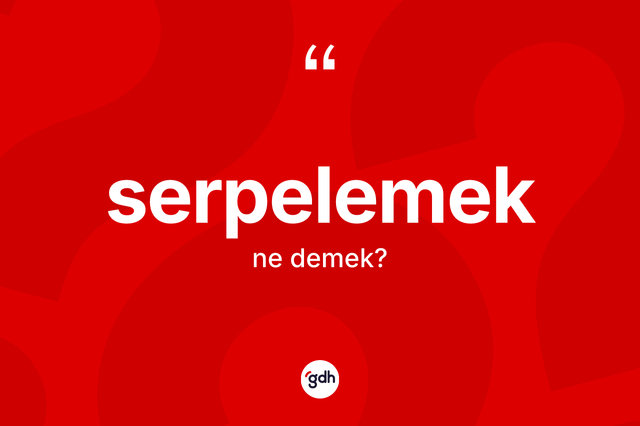 Serpelemek kelimesi nedir? Serpelemeğin sözlükteki anlamı nedir?