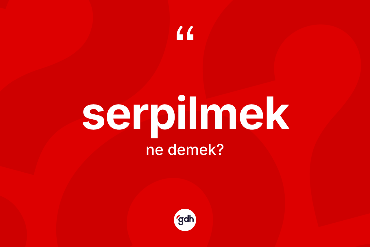 Serpilmek kelimesinin anlamı nedir?