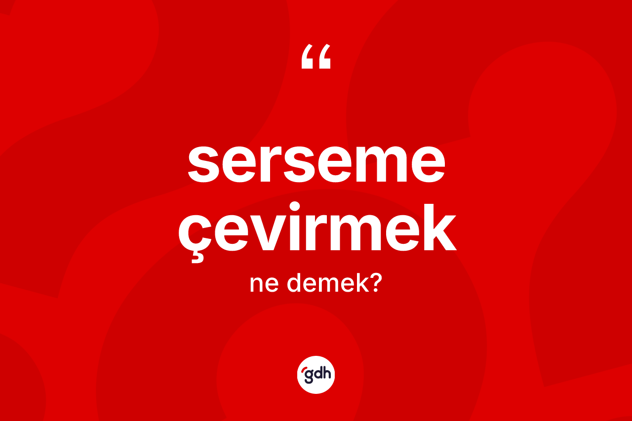 Serseme çevirmek ifadesinin kısaca anlamı nedir?