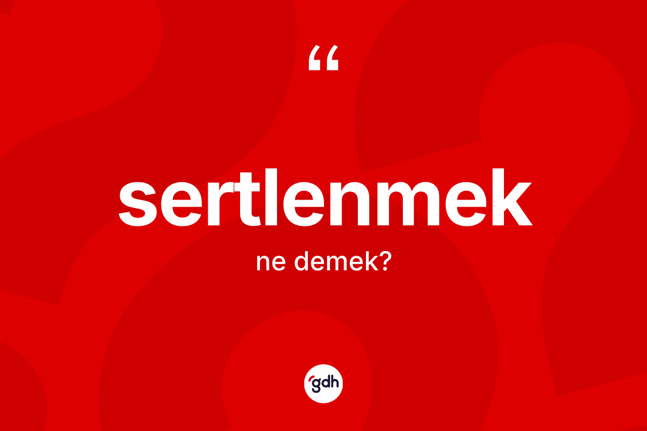 Sertlenmek kelimesinin anlamı nedir?