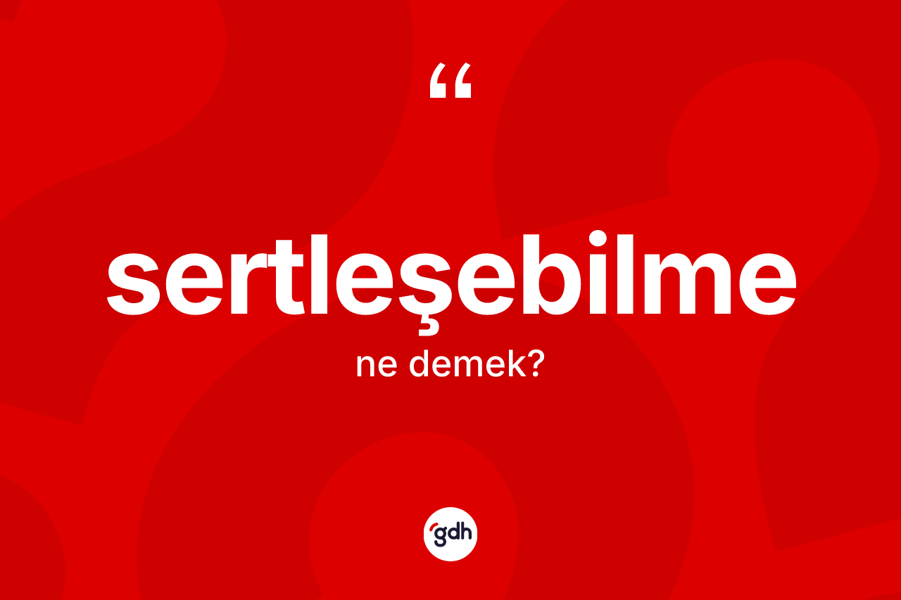 Sertleşebilme ne demek? Sertleşebilmenin halk arasındaki kullanımı nasıldır?