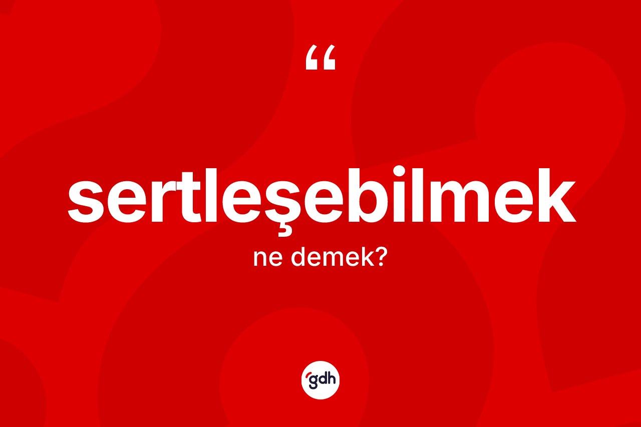 Sertleşebilmek nedir? Sertleşebilmek kelimesinin özellikleri nelerdir?