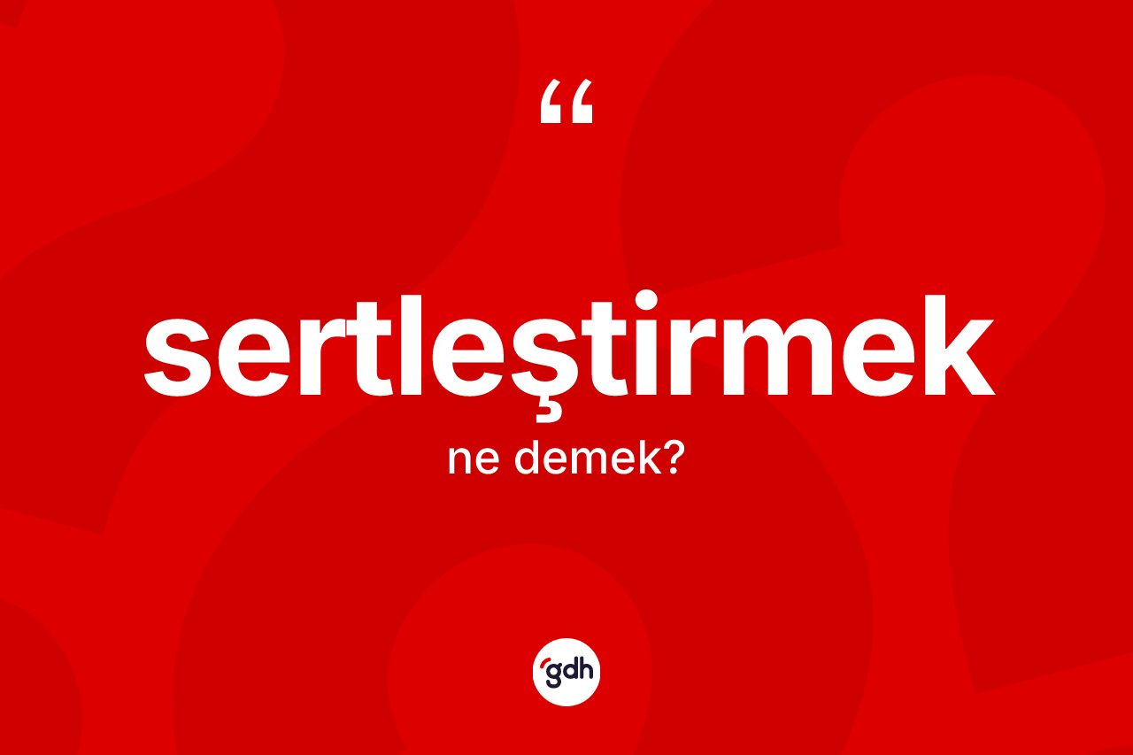 Sertleştirmek ne demek? Sertleştirmeğin TDK'ya göre anlamı nedir?