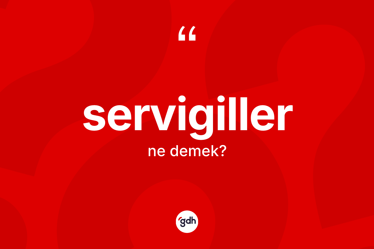 Servigiller kelimesi ne anlama gelir? Servigillerin halk arasındaki kullanımı nasıldır?