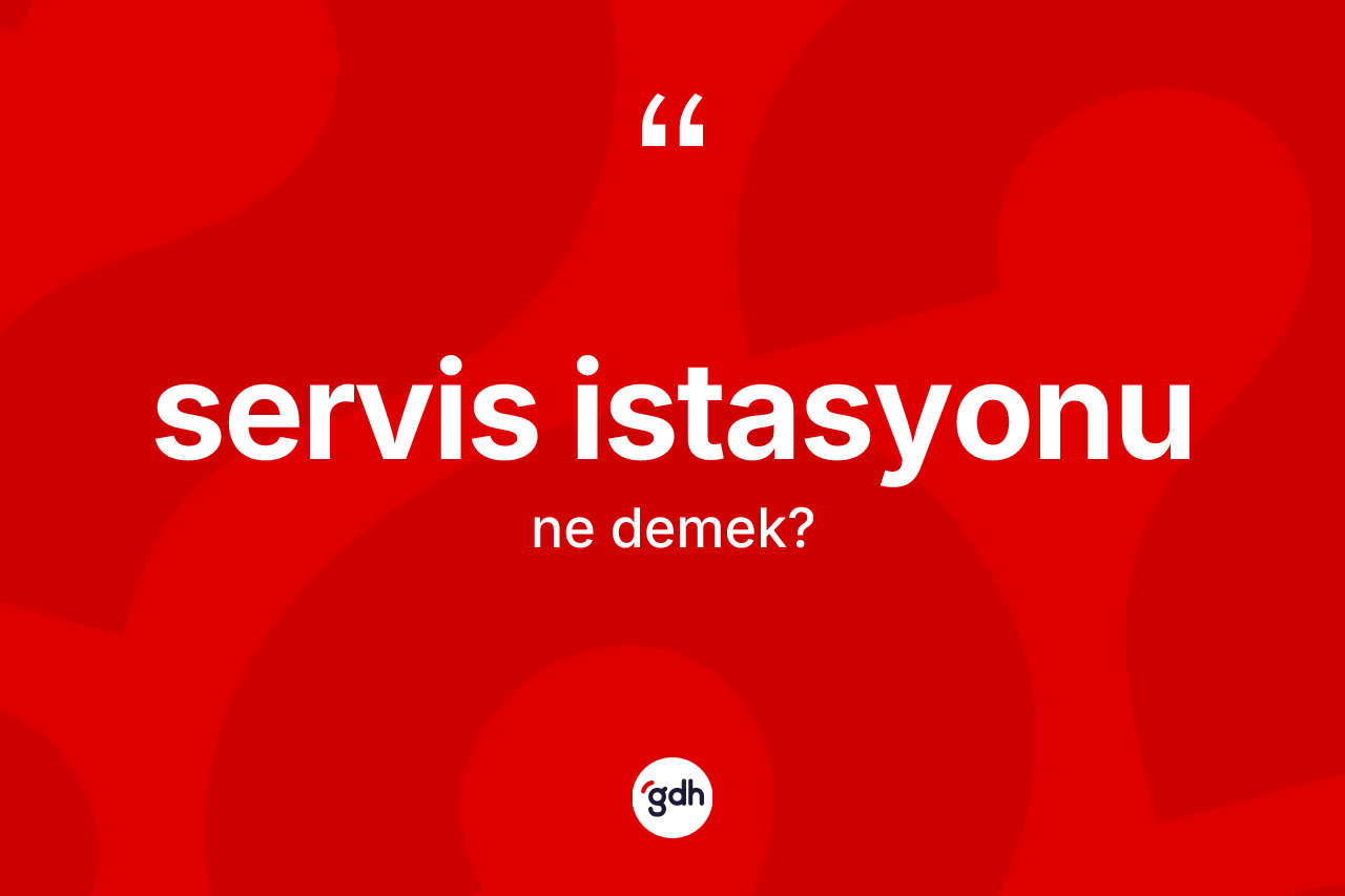 Servis istasyonu kelimesinin sözlükteki tanımı nedir?