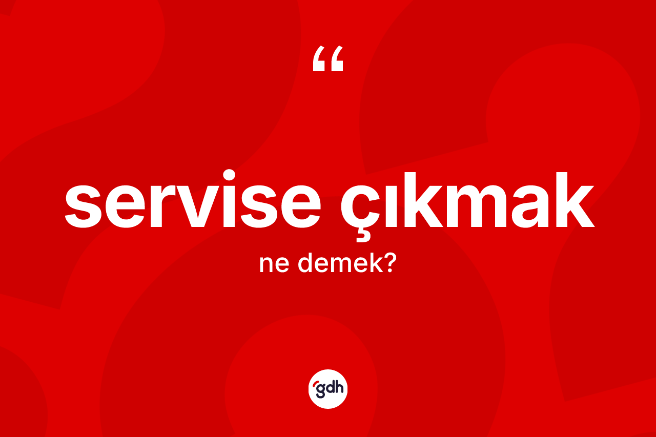 Servise çıkmak ne demek? Servise çıkmak sözünün TDK tanımı nedir?
