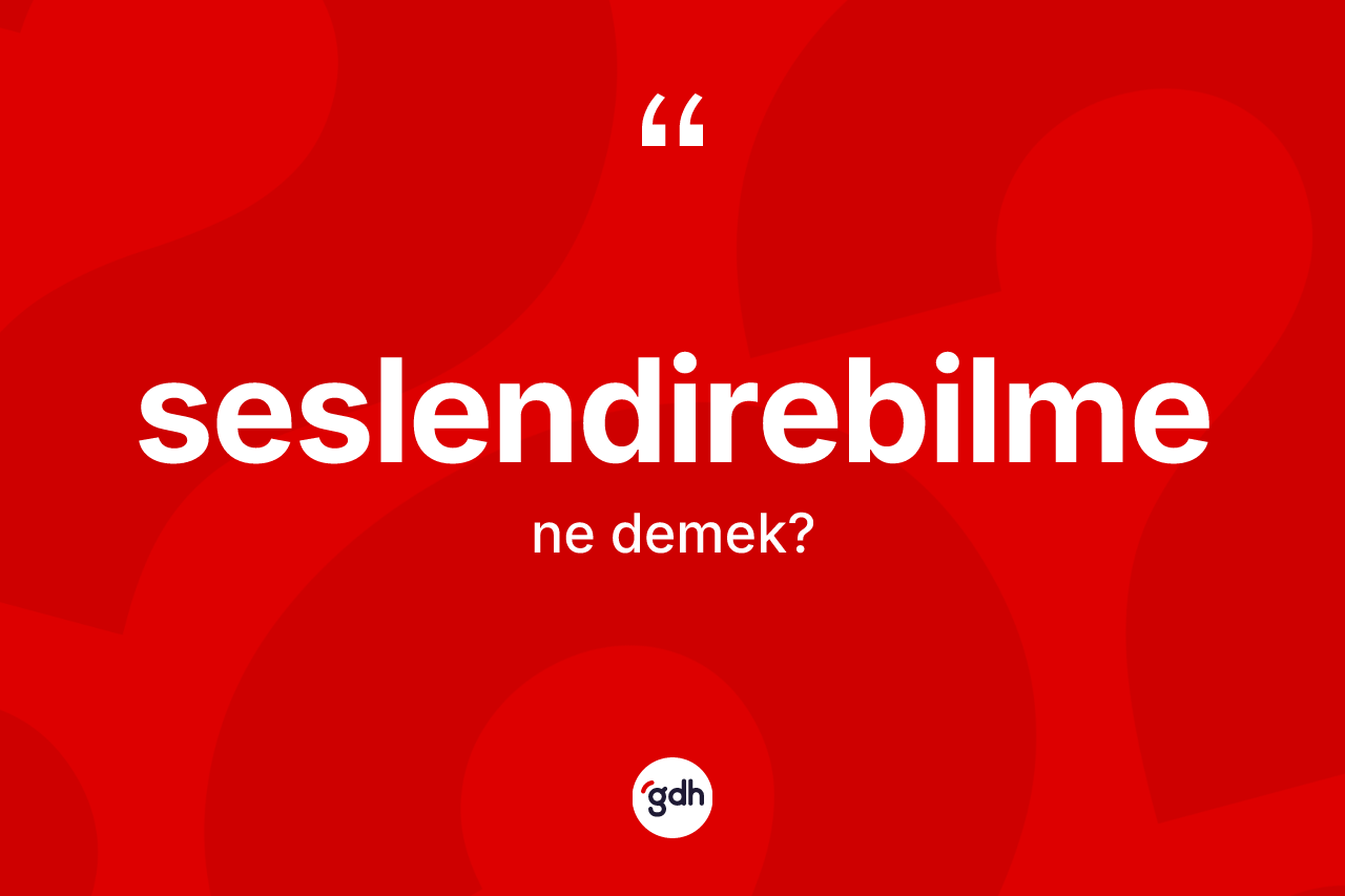 Seslendirebilme nedir? Seslendirebilmenin sözlükteki anlamı nedir?
