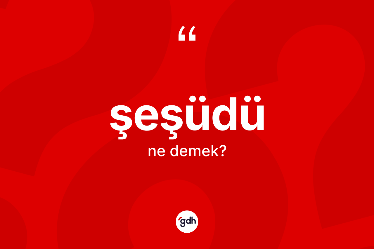 Şeşüdü kelimesi nedir?