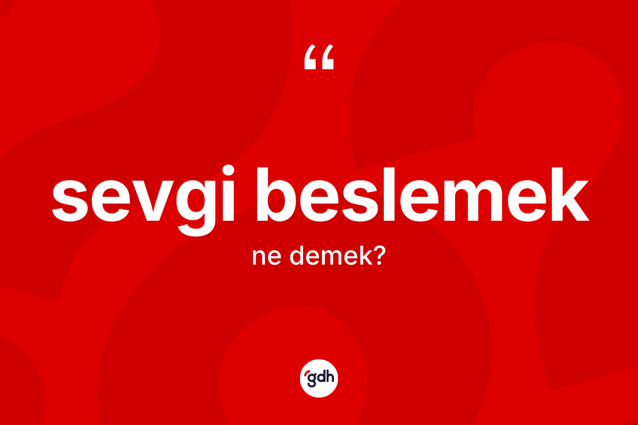 Sevgi beslemek ifadesinin kısaca anlamı nedir? Sevgi beslemek ifadesi hangi durumlarda kullanılır