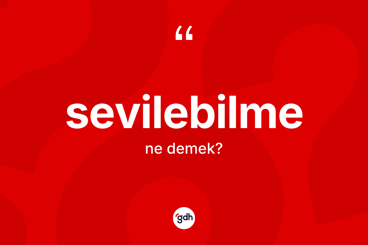 Sevilebilme kelimesinin anlamı nedir? Sevilebilmenin halk arasındaki kullanımı nasıldır?