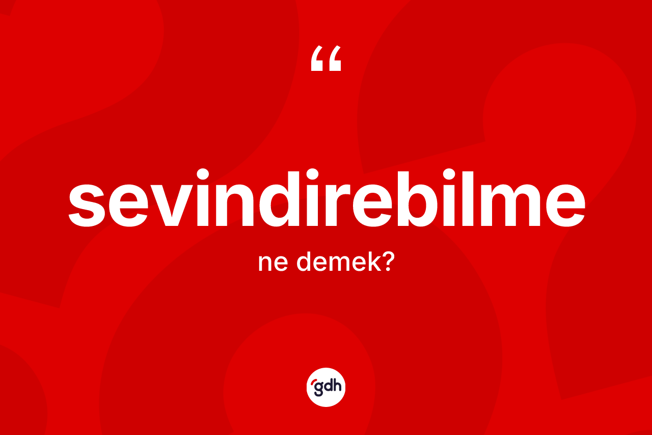Sevindirebilme kelimesinin tanımı nedir? Sevindirebilme kelimesinin TDK anlamı nedir?