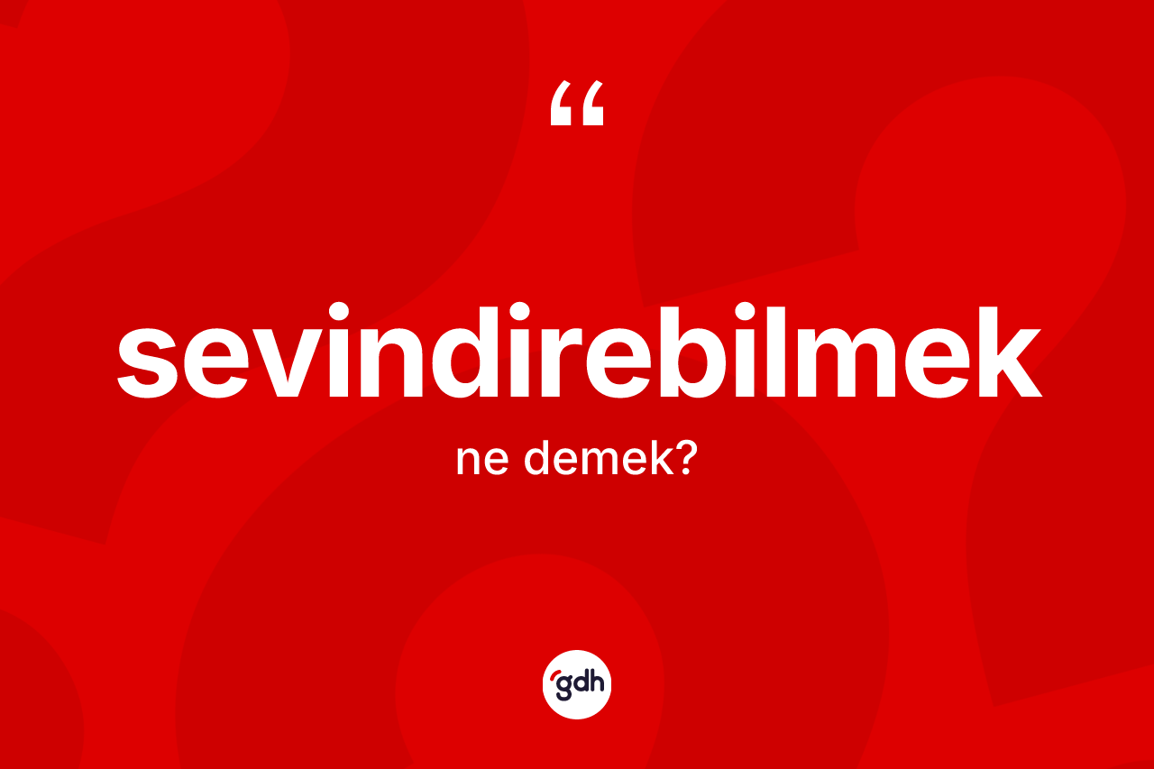 Sevindirebilmek kelimesinin sözlükteki tanımı nedir? Sevindirebilmeğin TDK'ya göre anlamı nedir?
