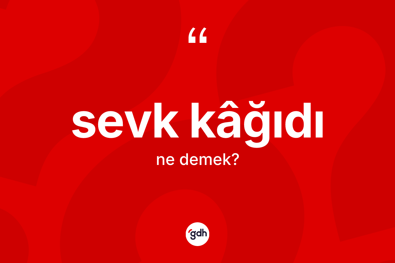 Sevk kâğıdı nedir? Sevk kâğıdının TDK'ya göre anlamı nedir?