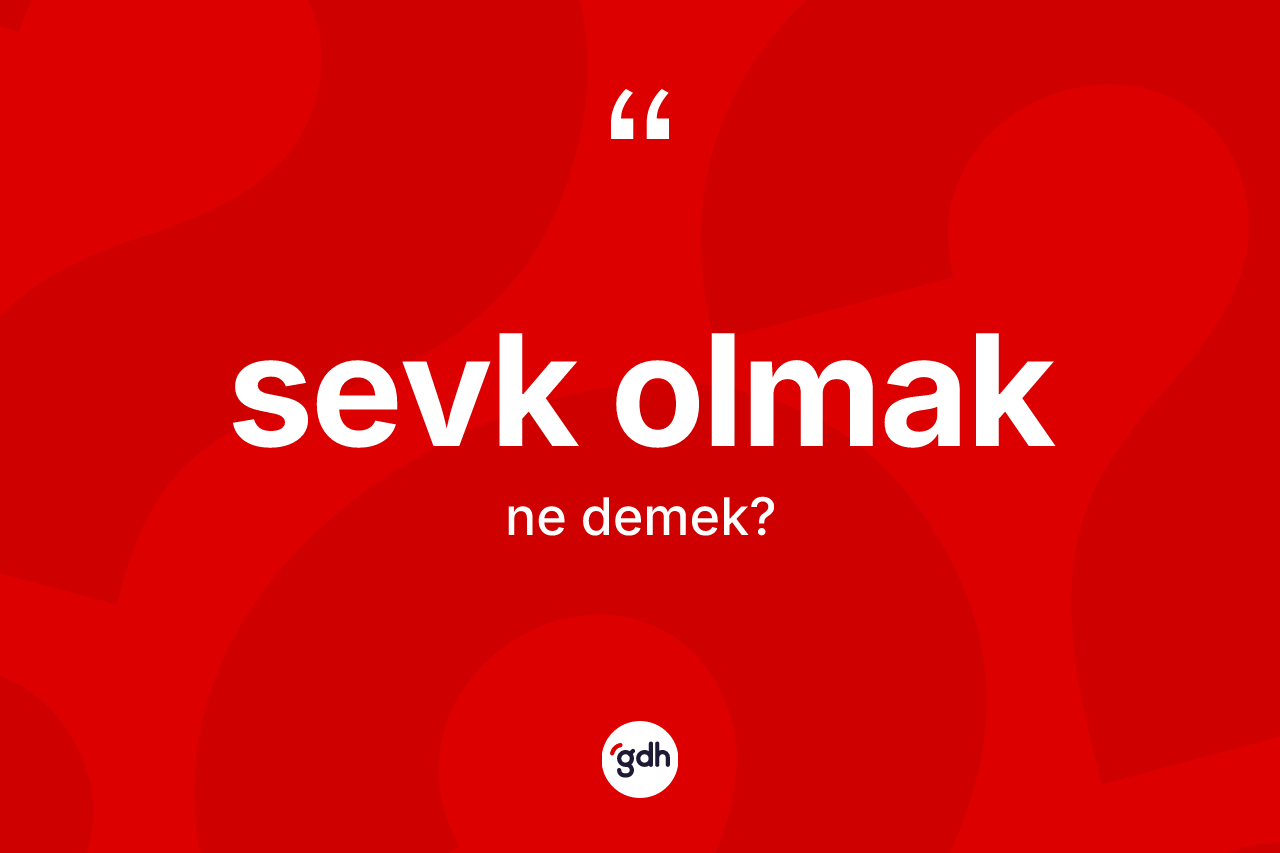 Sevk olmak ifadesi nedir? Sevk olmak sözünün TDK anlamı nedir?