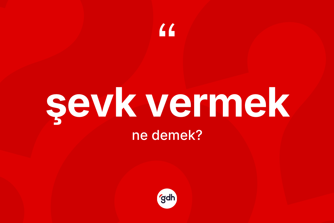 Şevk vermek ifadesi ne demek? Şevk vermek ifadesinin TDK anlamı nedir?