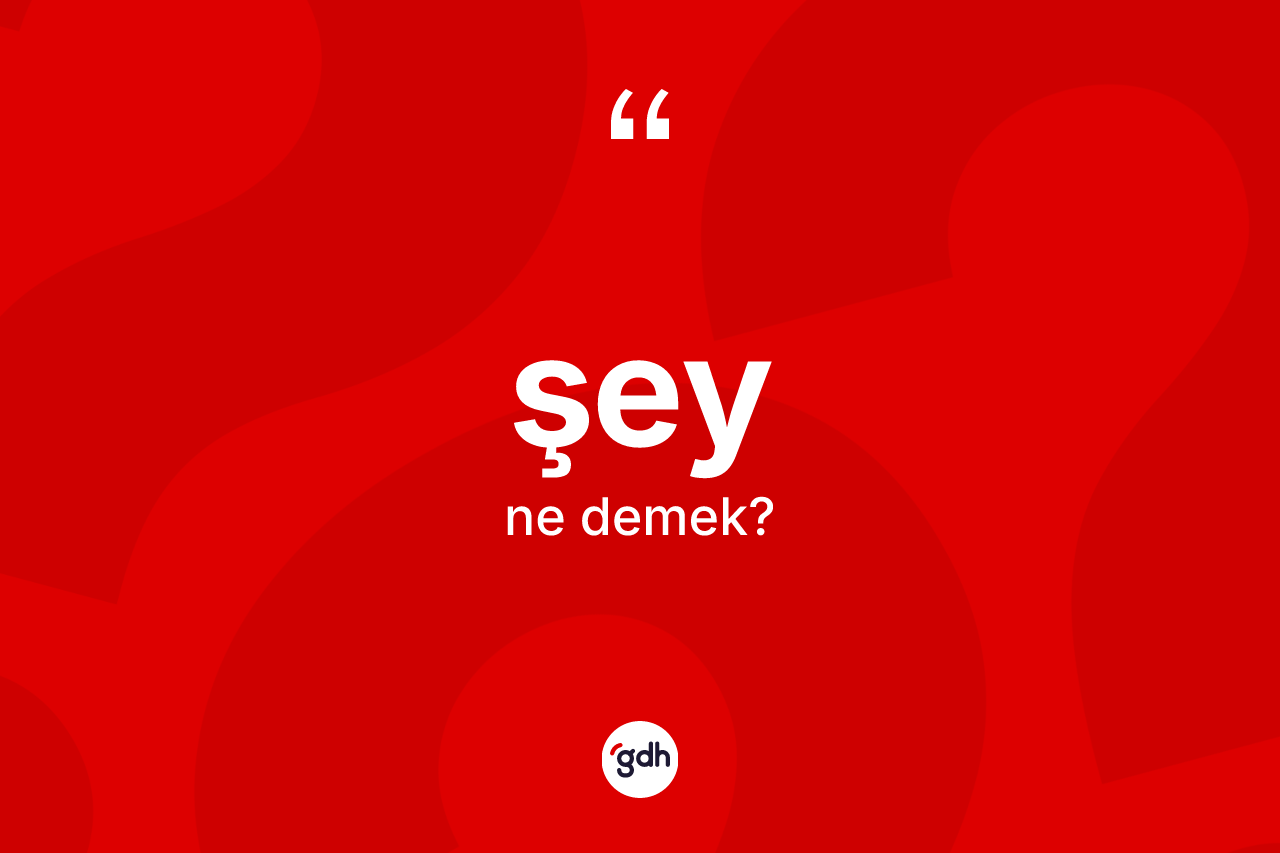 Şey kelimesi ne anlama gelir? Şeyin TDK'ya göre anlamı nedir?