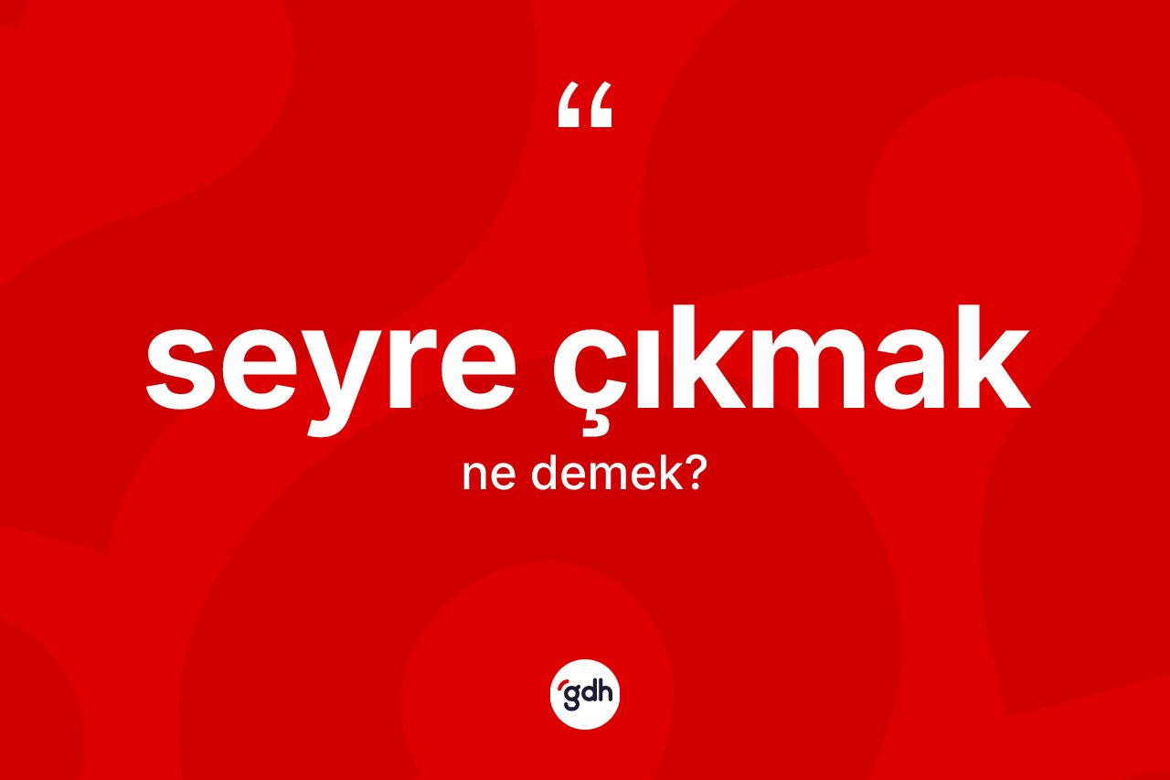 Seyre çıkmak ifadesinin anlamı nedir?