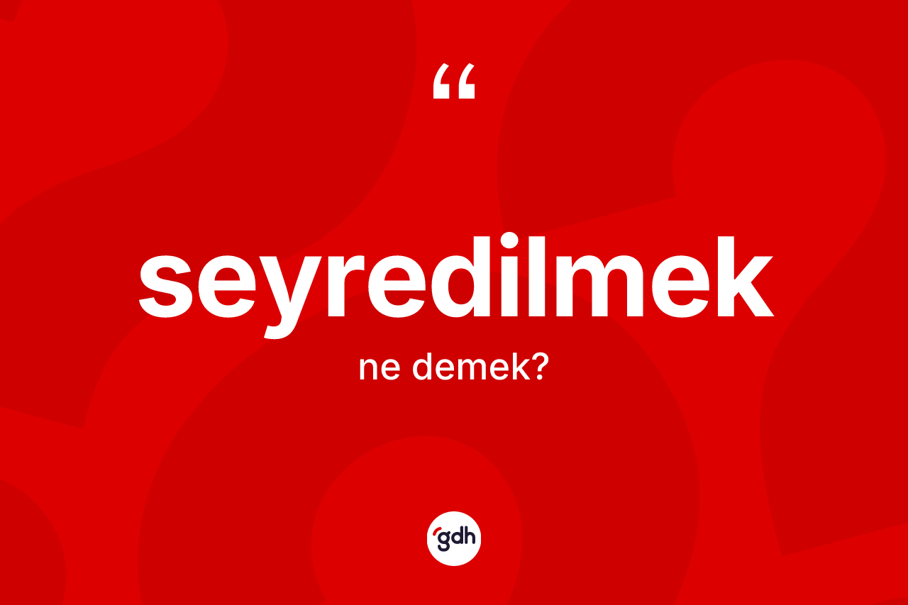 Seyredilmek kelimesi ne demek? Seyredilmeğin TDK'ya göre anlamı nedir?