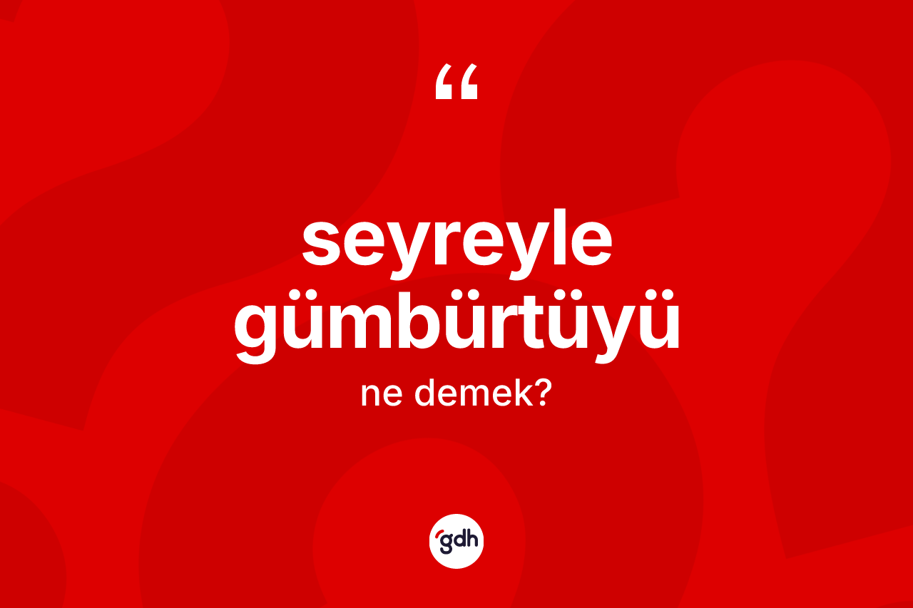 Seyreyle gümbürtüyü sözü ne demektir? Seyreyle gümbürtüyü ifadesinin kaç farklı anlamı var?