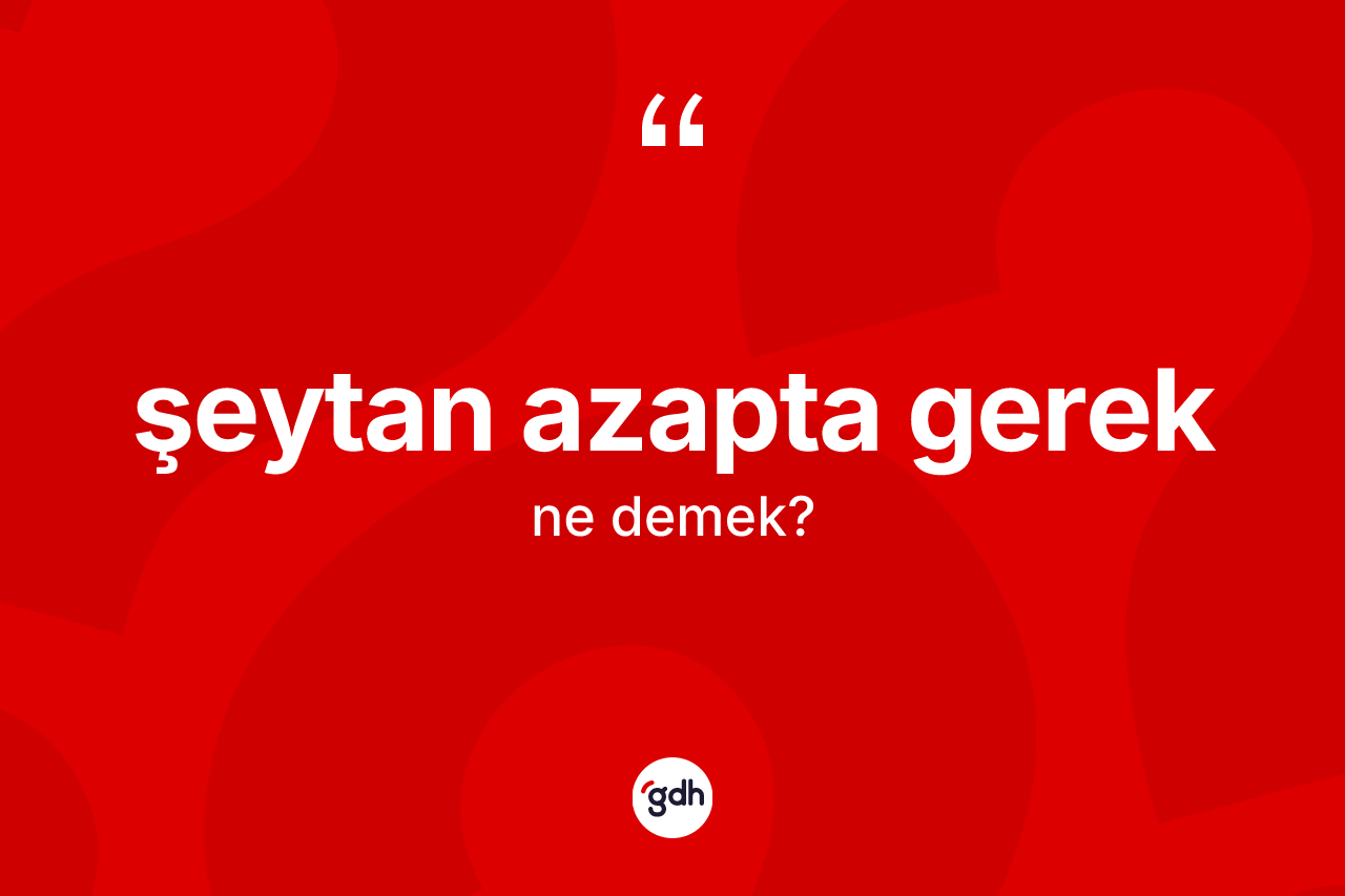 Şeytan azapta gerek ifadesinin sözlükteki anlamı nedir?