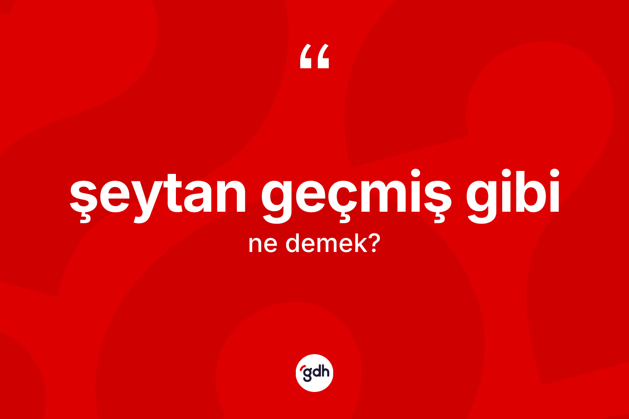 Şeytan geçmiş gibi ifadesi ne demektir?