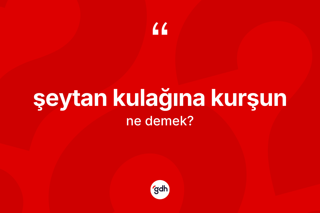 Şeytan kulağına kurşun ifadesinin kısaca anlamı nedir?