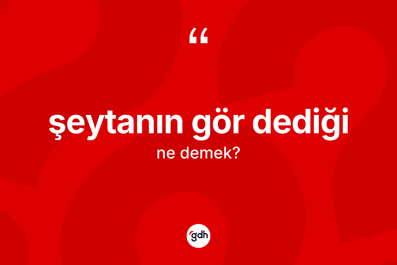 Şeytanın gör dediği ifadesinin sözlükteki anlamı nedir?