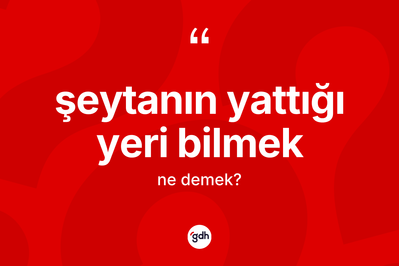 Şeytanın yattığı yeri bilmek ifadesinin sözlükteki anlamı nedir?