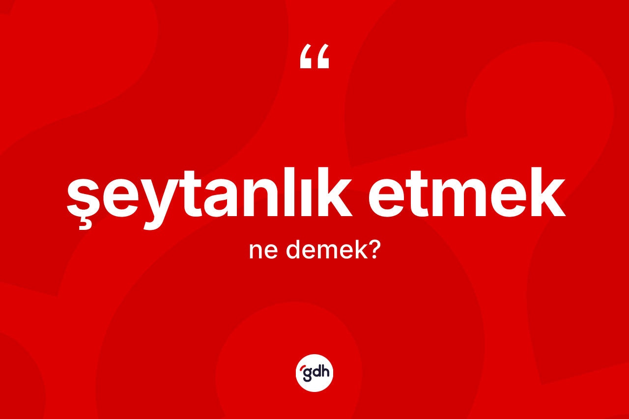 Şeytanlık etmek ifadesinin kısaca tanımı nedir? Şeytanlık etmek ifadesinin özellikleri nelerdir?
