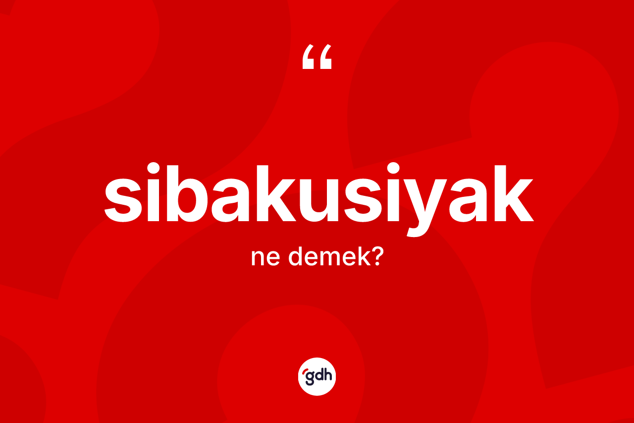Sibakusiyak ne anlama gelir? Sibakusiyak kelimesinin TDK anlamı nedir?