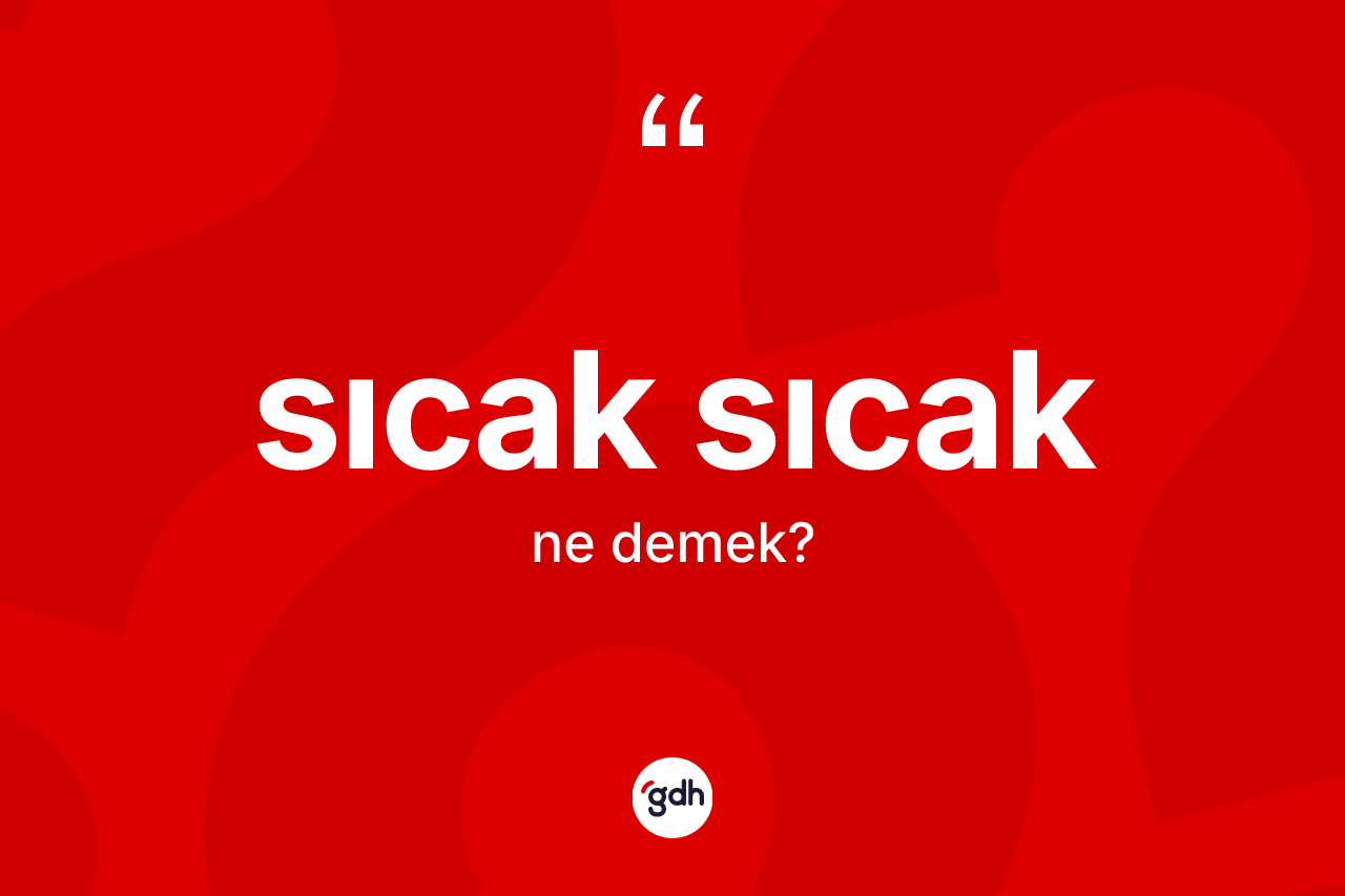 Sıcak sıcak kelimesi ne demek? Sıcak sıcağın sözlükteki anlamı nedir?