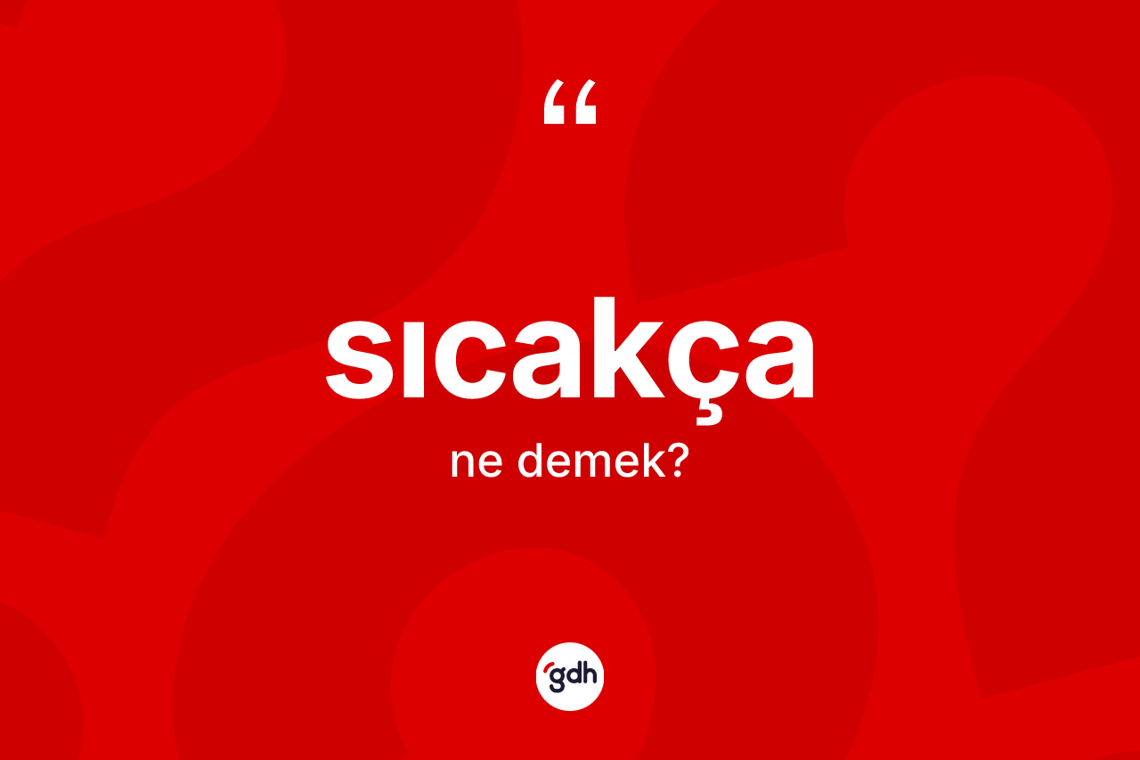 Sıcakça ne demek? Sıcakçanın sözlükteki anlamı nedir?