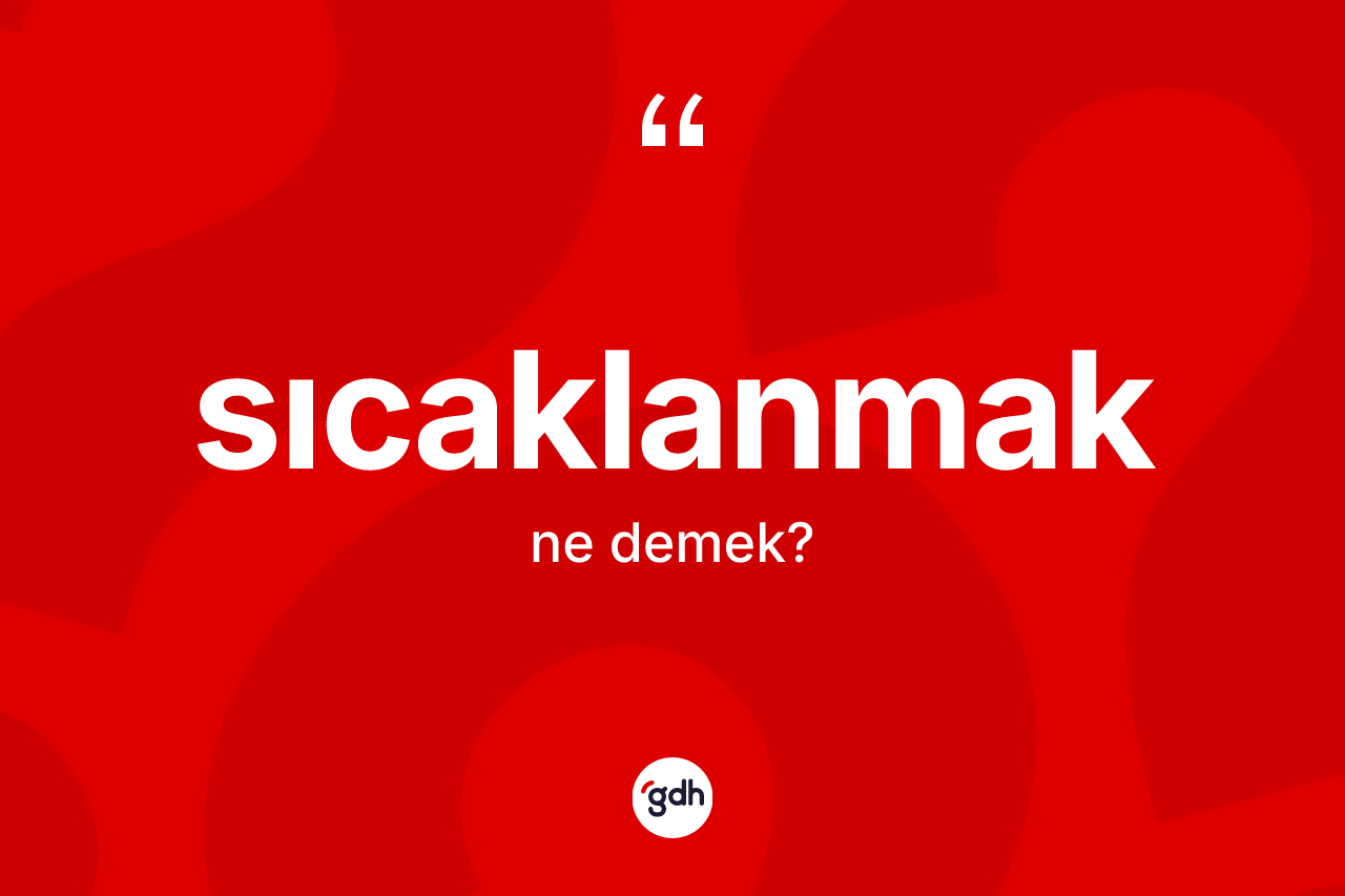 Sıcaklanmak kelimesi ne anlama gelir? Sıcaklanmağın TDK'ya göre anlamı nedir?