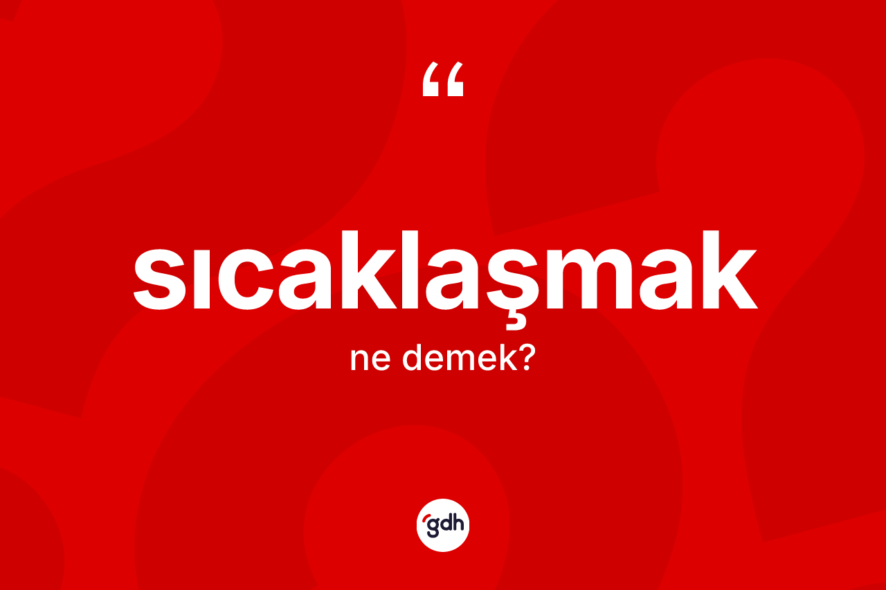 Sıcaklaşmak kelimesinin anlamı nedir? Sıcaklaşmağın TDK'ya göre anlamı nedir?