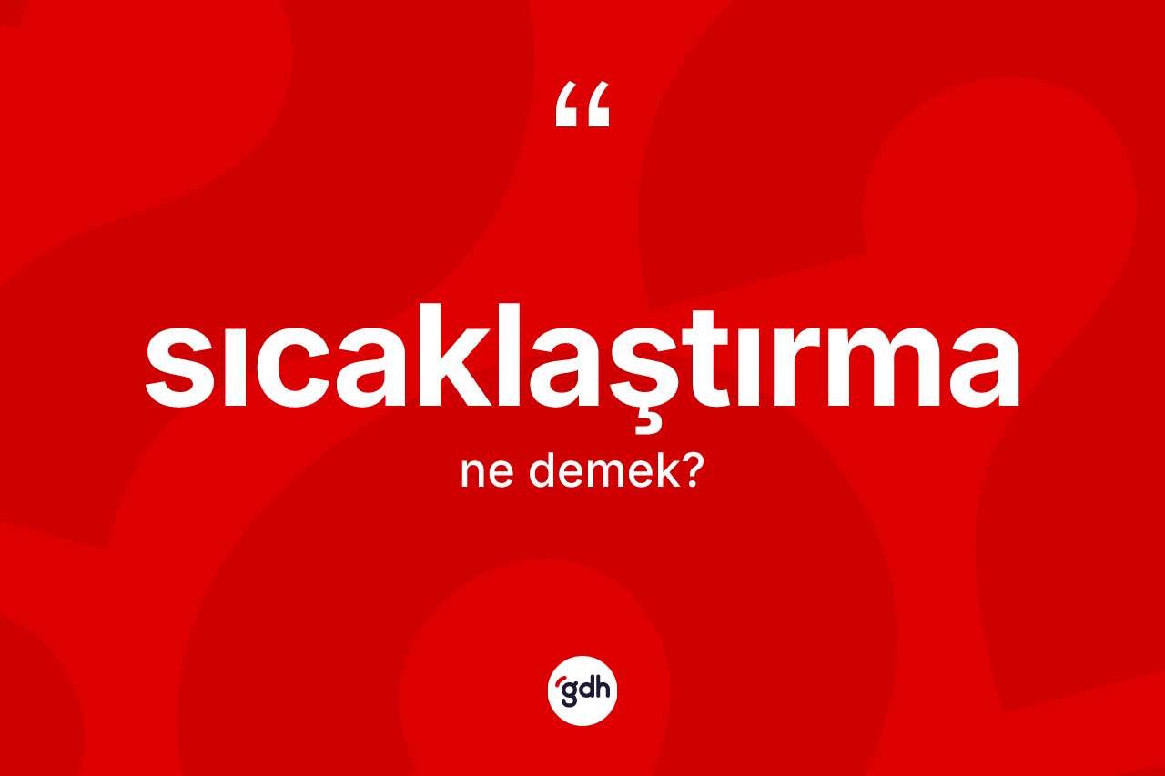Sıcaklaştırma kelimesinin tanımı nedir? Sıcaklaştırmanın kısaca tanımı nedir?