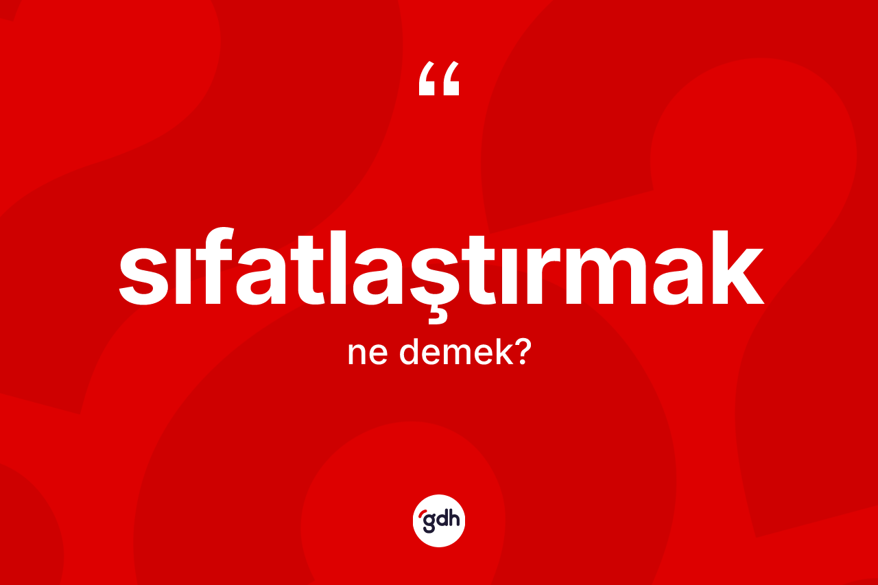 Sıfatlaştırmak kelimesinin anlamı nedir? Sıfatlaştırmağın halk arasındaki kullanımı nasıldır?