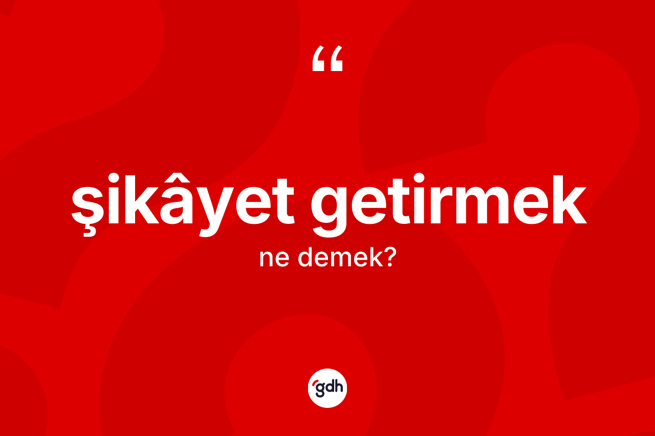 Şikâyet getirmek nedir?