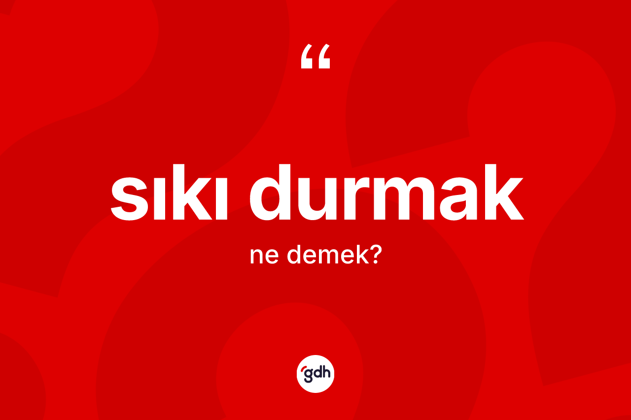 Sıkı durmak ifadesi ne anlama gelir? Sıkı durmak ifadesi hangi durumlarda kullanılır?